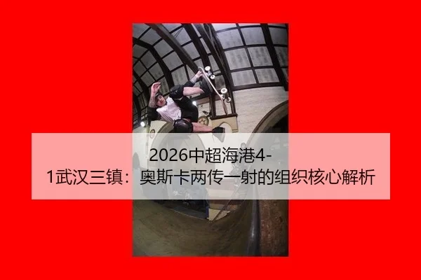 2026中超海港4-1武汉三镇：奥斯卡两传一射的组织核心解析