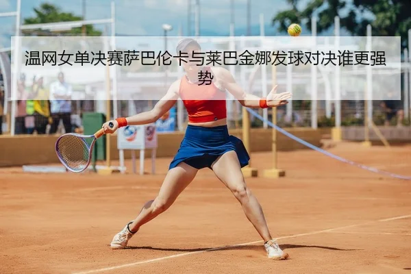 温网女单决赛萨巴伦卡与莱巴金娜发球对决谁更强势