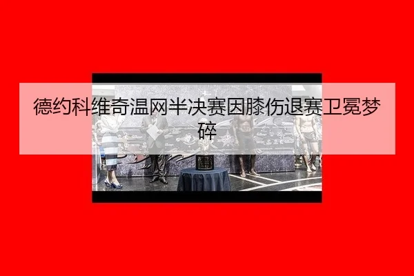 德约科维奇温网半决赛因膝伤退赛卫冕梦碎
