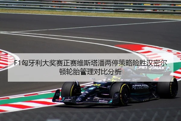 F1匈牙利大奖赛正赛维斯塔潘两停策略险胜汉密尔顿轮胎管理对比分析
