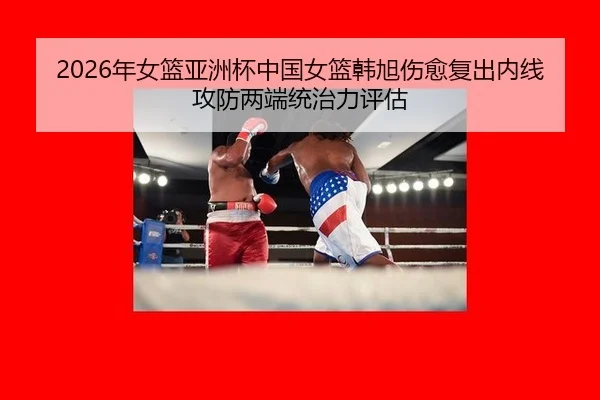 2026年女篮亚洲杯中国女篮韩旭伤愈复出内线攻防两端统治力评估