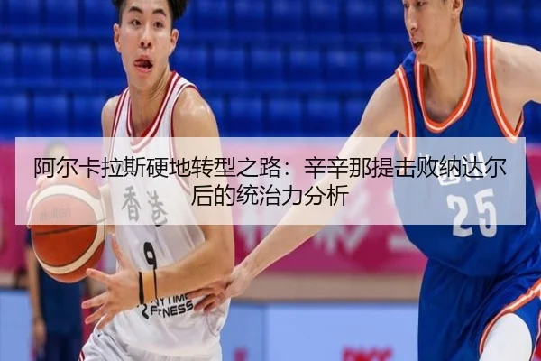 阿尔卡拉斯硬地转型之路：辛辛那提击败纳达尔后的统治力分析