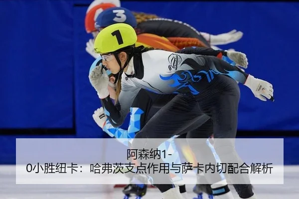 阿森纳1-0小胜纽卡：哈弗茨支点作用与萨卡内切配合解析